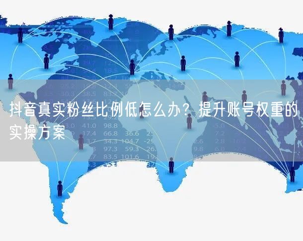 抖音真实粉丝比例低怎么办？提升账号权重的
