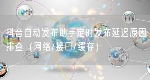 抖音自动发布助手定时发布延迟原因排查（网