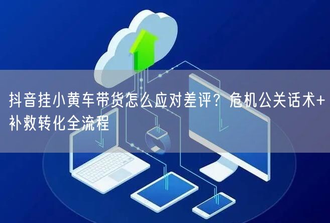 抖音挂小黄车带货怎么应对差评？危机公关话