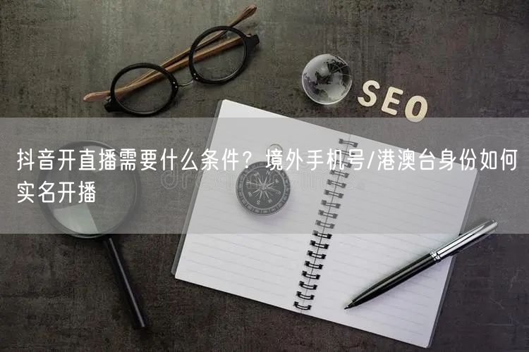 抖音开直播需要什么条件？境外手机号/港澳