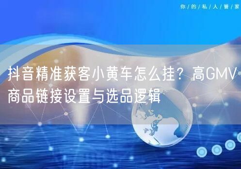 抖音精准获客小黄车怎么挂？高GMV商品链