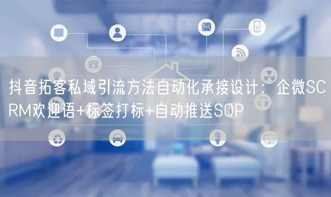 抖音拓客私域引流方法自动化承接设计：企微