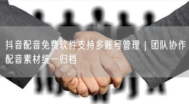 抖音配音免费软件支持多账号管理｜团队协作