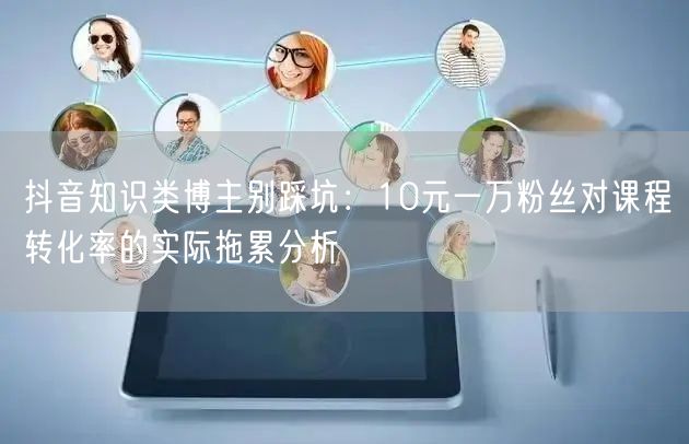 抖音知识类博主别踩坑：10元一万粉丝对课