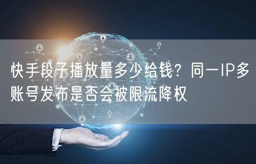 快手段子播放量多少给钱？同一IP多账号发