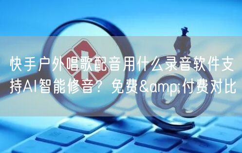 快手户外唱歌配音用什么录音软件支持AI智