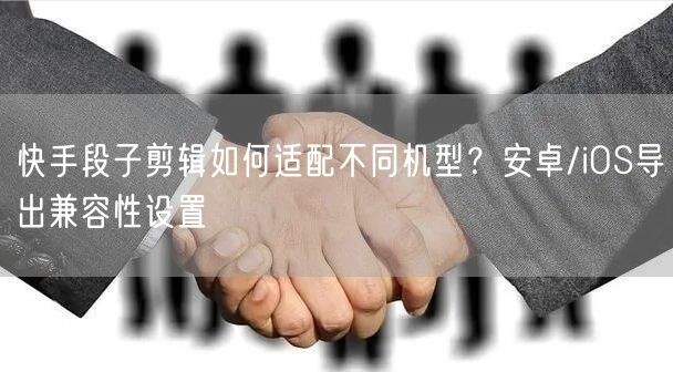 快手段子剪辑如何适配不同机型？安卓/iO
