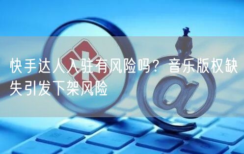 快手达人入驻有风险吗？音乐版权缺失引发下