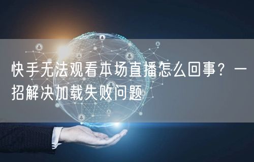 快手无法观看本场直播怎么回事？一招解决加