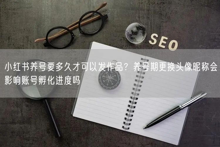 小红书养号要多久才可以发作品？养号期更换