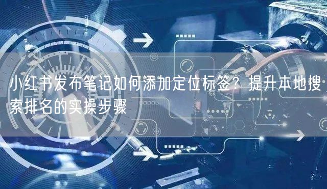 小红书发布笔记如何添加定位标签？提升本地