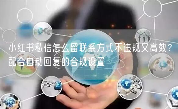 小红书私信怎么留联系方式不违规又高效？配