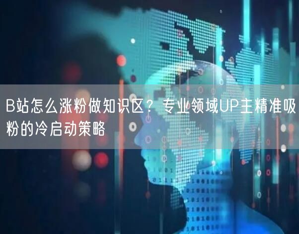 B站怎么涨粉做知识区？专业领域UP主精准