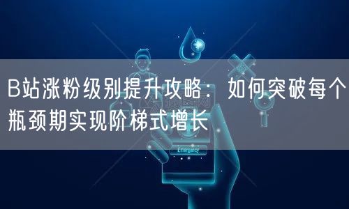 B站涨粉级别提升攻略：如何突破每个瓶颈期