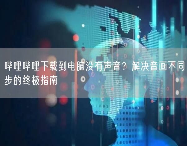 哔哩哔哩下载到电脑没有声音？解决音画不同