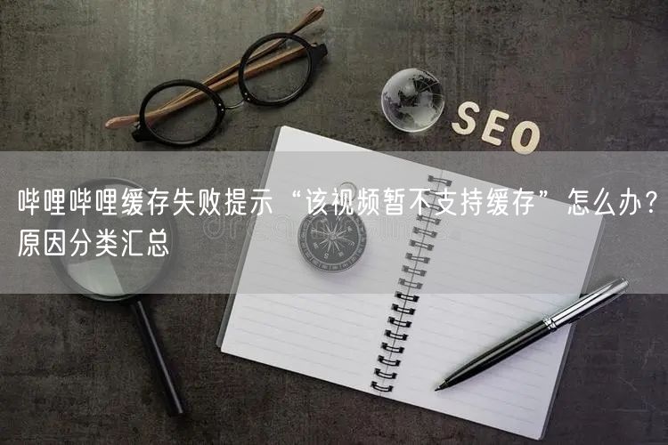 哔哩哔哩缓存失败提示“该视频暂不支持缓存