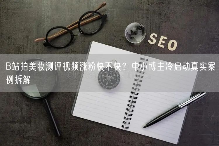 B站拍美妆测评视频涨粉快不快？中小博主冷