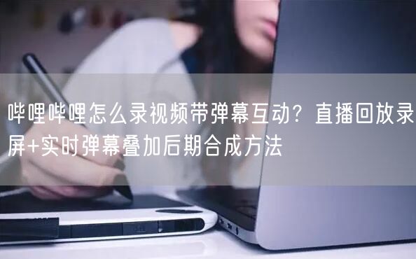 哔哩哔哩怎么录视频带弹幕互动？直播回放录