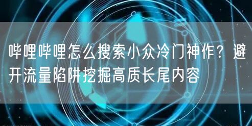 哔哩哔哩怎么搜索小众冷门神作？避开流量陷