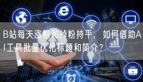 B站每天涨粉和掉粉持平，如何借助AI工具