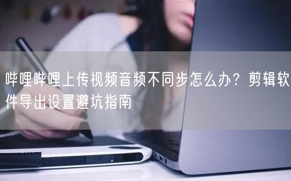 哔哩哔哩上传视频音频不同步怎么办？剪辑软