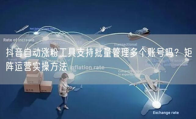 抖音自动涨粉工具支持批量管理多个账号吗？