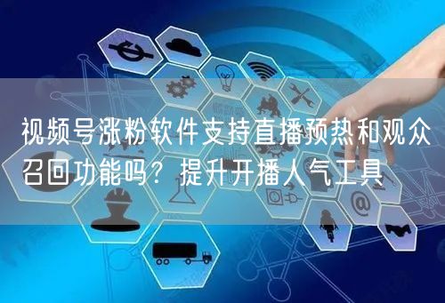 视频号涨粉软件支持直播预热和观众召回功能