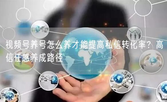 视频号养号怎么养才能提高私信转化率？高信