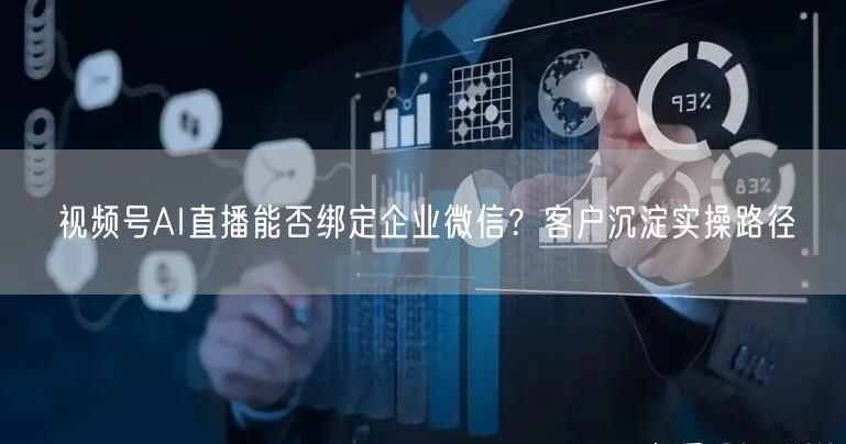 视频号AI直播能否绑定企业微信？客户沉淀