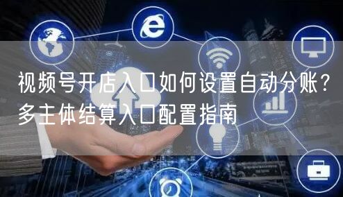 视频号开店入口如何设置自动分账？多主体结