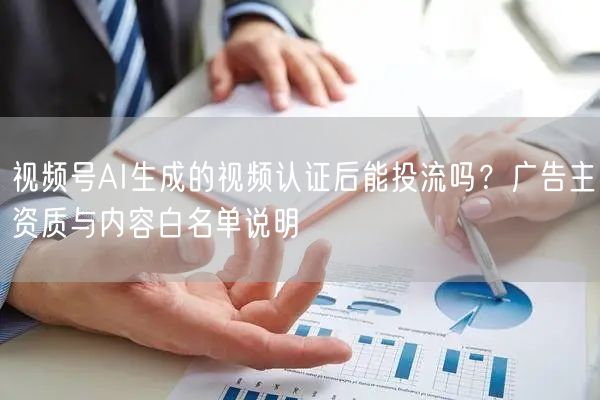 视频号AI生成的视频认证后能投流吗？广告