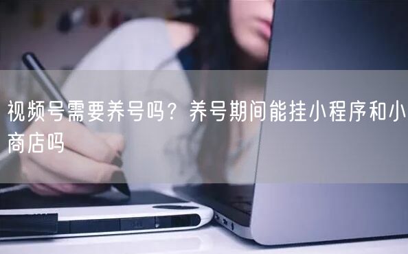 视频号需要养号吗？养号期间能挂小程序和小