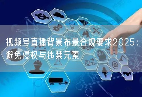 视频号直播背景布景合规要求2025：避免