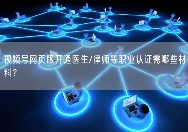 视频号网页版开通医生/律师等职业认证需哪