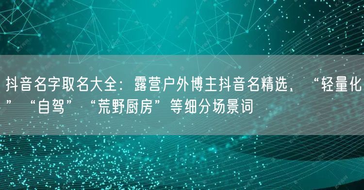 抖音名字取名大全：露营户外博主抖音名精选