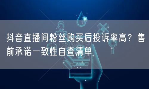 抖音直播间粉丝购买后投诉率高？售前承诺一