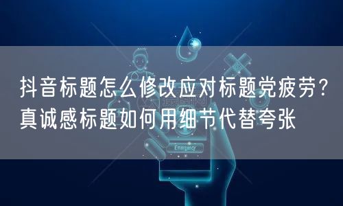 抖音标题怎么修改应对标题党疲劳？真诚感标