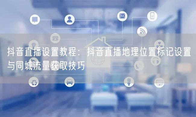 抖音直播设置教程：抖音直播地理位置标记设