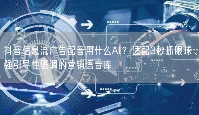 抖音信息流广告配音用什么AI？适配3秒抓