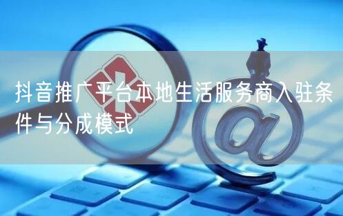 抖音推广平台本地生活服务商入驻条件与分成