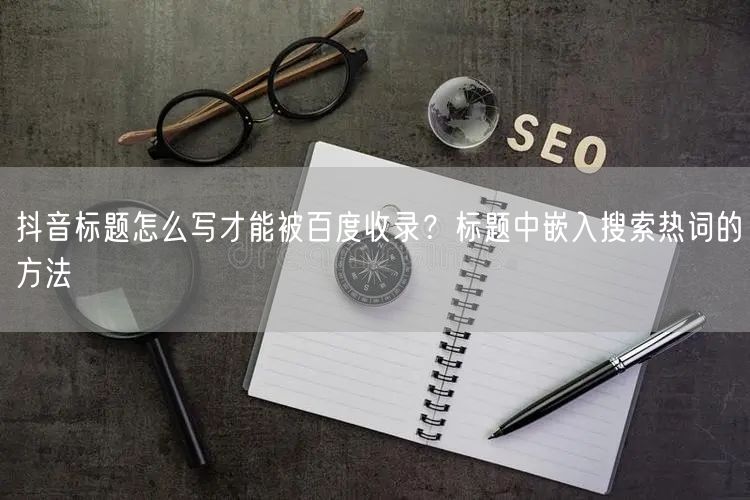 抖音标题怎么写才能被百度收录？标题中嵌入