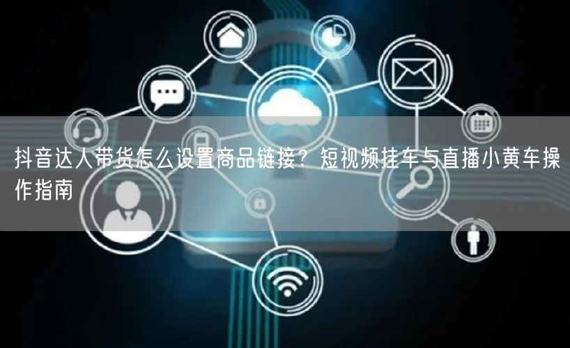 抖音达人带货怎么设置商品链接？短视频挂车