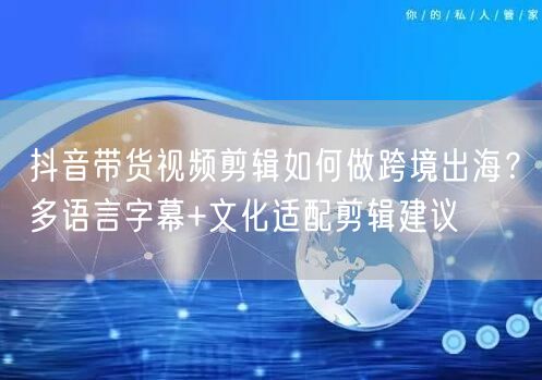 抖音带货视频剪辑如何做跨境出海？多语言字