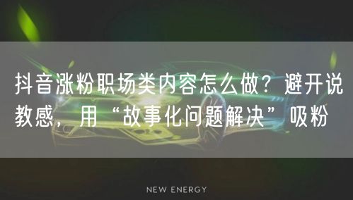 抖音涨粉职场类内容怎么做？避开说教感，用