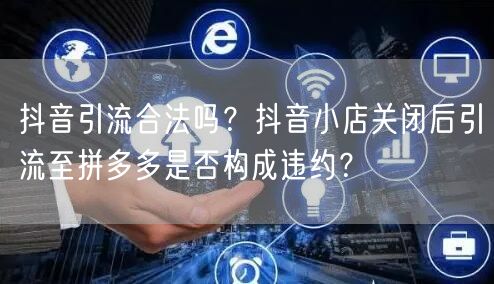抖音引流合法吗？抖音小店关闭后引流至拼多