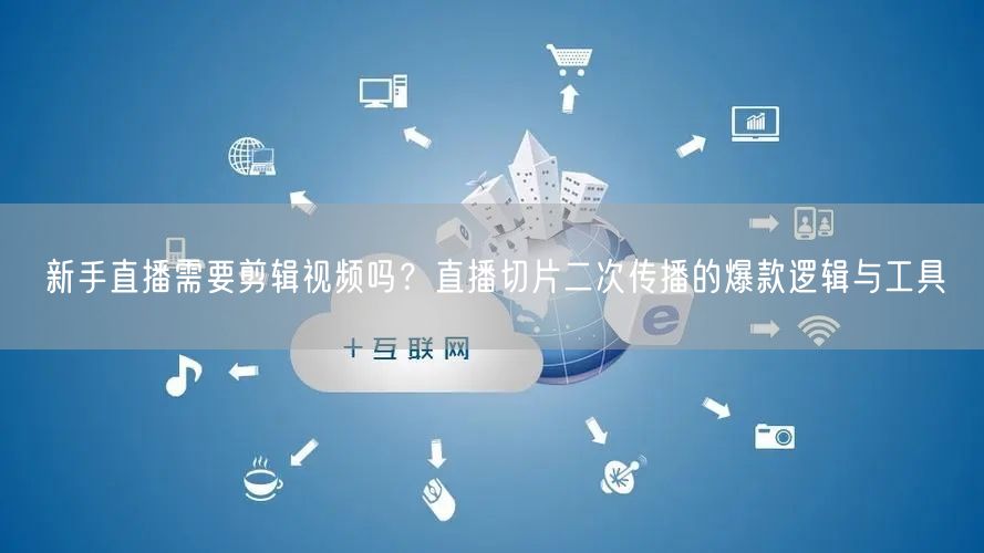 新手直播需要剪辑视频吗？直播切片二次传播