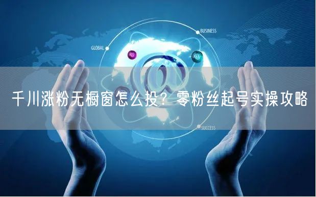 千川涨粉无橱窗怎么投？零粉丝起号实操攻略