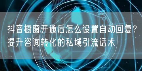 抖音橱窗开通后怎么设置自动回复？提升咨询