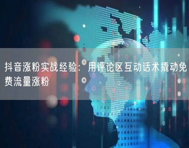 抖音涨粉实战经验：用评论区互动话术撬动免