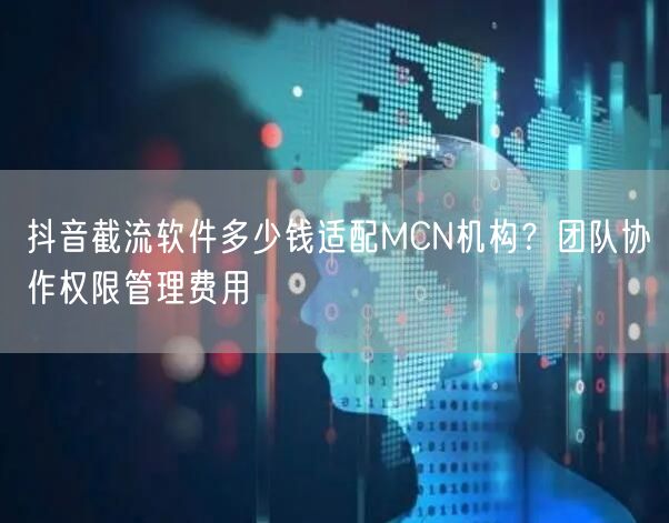 抖音截流软件多少钱适配MCN机构？团队协